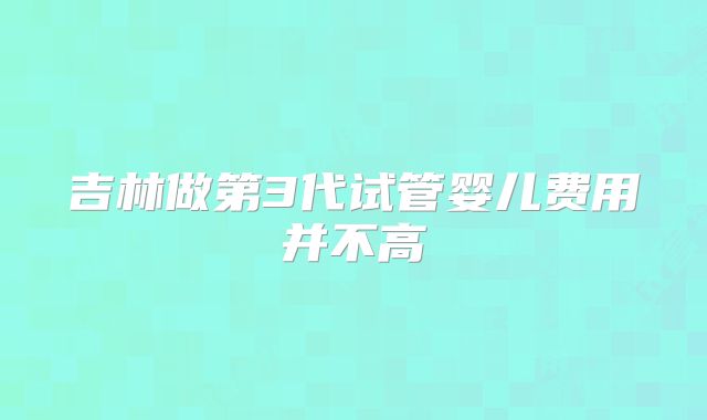 吉林做第3代试管婴儿费用并不高