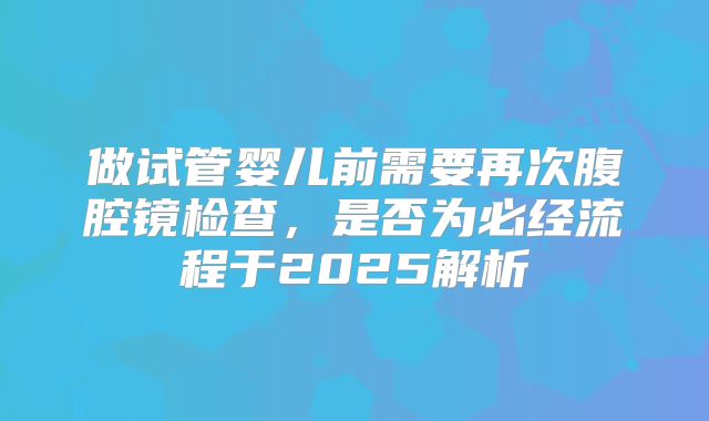 做试管婴儿前需要再次腹腔镜检查,是否为必经流程于2025解析