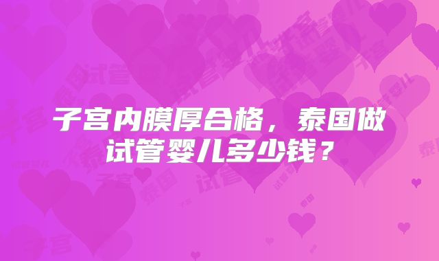 子宫内膜厚合格,泰国做试管婴儿多少钱?