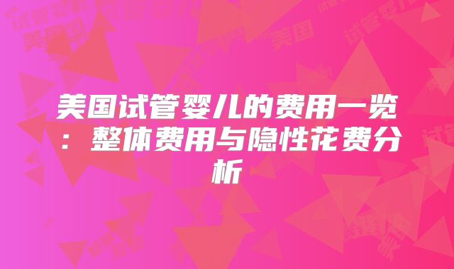 美国试管婴儿的费用一览:整体费用与隐性花费分析