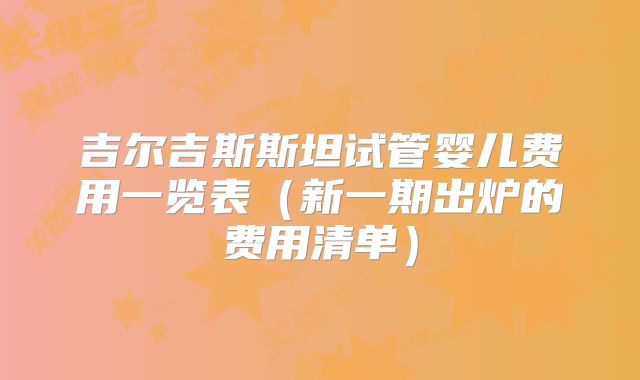 吉尔吉斯斯坦试管婴儿费用一览表(新一期出炉的费用清单)