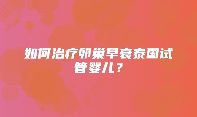 如何治疗卵巢早衰泰国试管婴儿?