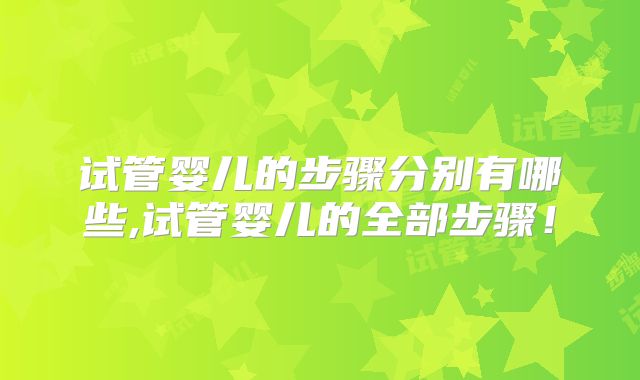 试管婴儿的步骤分别有哪些,试管婴儿的全部步骤!
