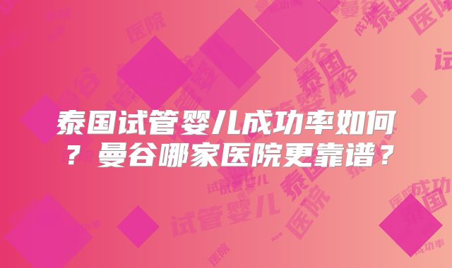 泰国试管婴儿成功率如何?曼谷哪家医院更靠谱?