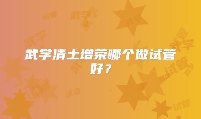 武学清土增荣哪个做试管好?