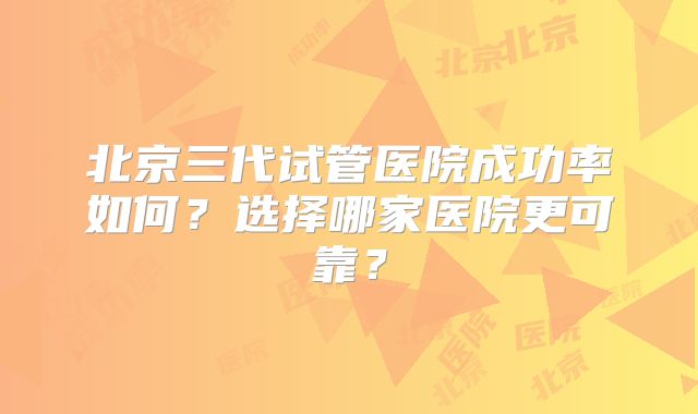北京三代试管医院成功率如何?选择哪家医院更可靠?