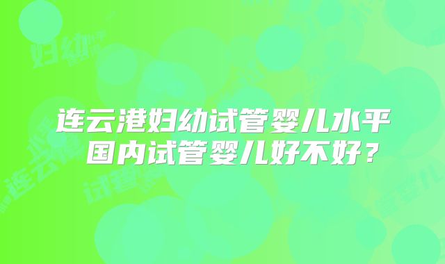 连云港妇幼试管婴儿水平 国内试管婴儿好不好?