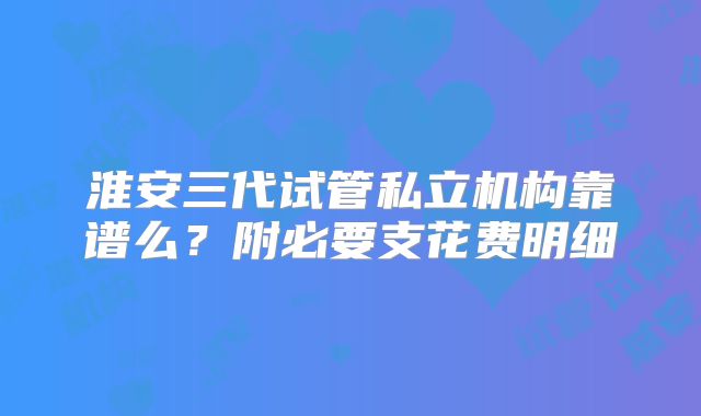 淮安三代试管私立机构靠谱么?附必要支花费明细