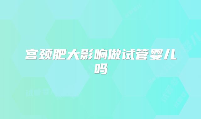 宫颈肥大影响做试管婴儿吗