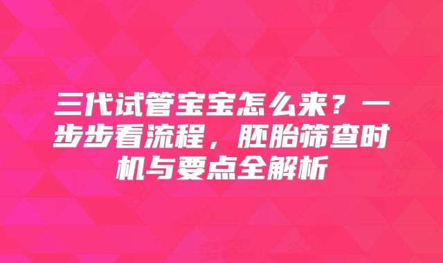 三代试管宝宝怎么来?一步步看流程,胚胎筛查时机与要点全解析