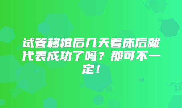 试管移植后几天着床后就代表成功了吗？那可不一定！