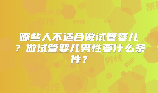 哪些人不适合做试管婴儿？做试管婴儿男性要什么条件？