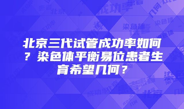 北京三代试管成功率如何?染色体平衡易位患者生育希望几何?