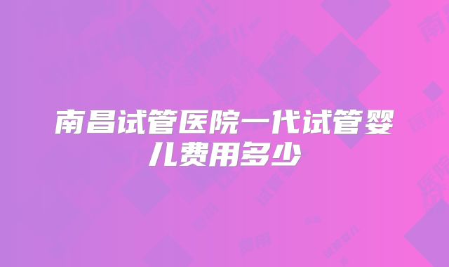 南昌试管医院一代试管婴儿费用多少