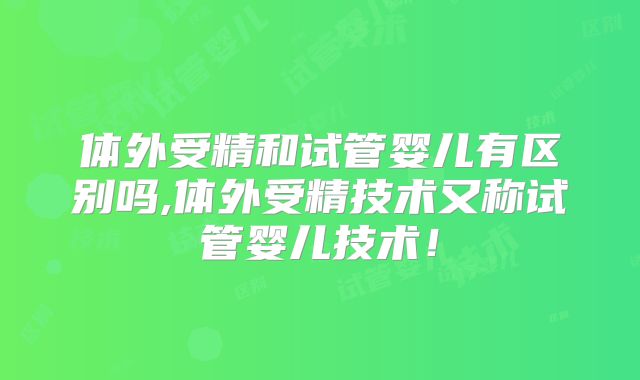 体外受精和试管婴儿有区别吗,体外受精技术又称试管婴儿技术!