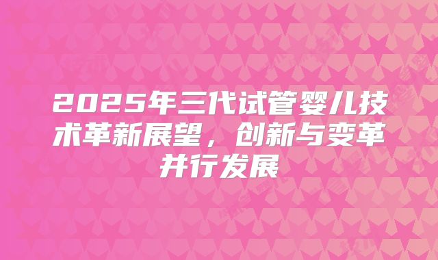 2025年三代试管婴儿技术革新展望，创新与变革并行发展