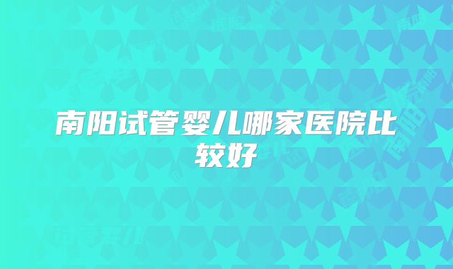 南阳试管婴儿哪家医院比较好