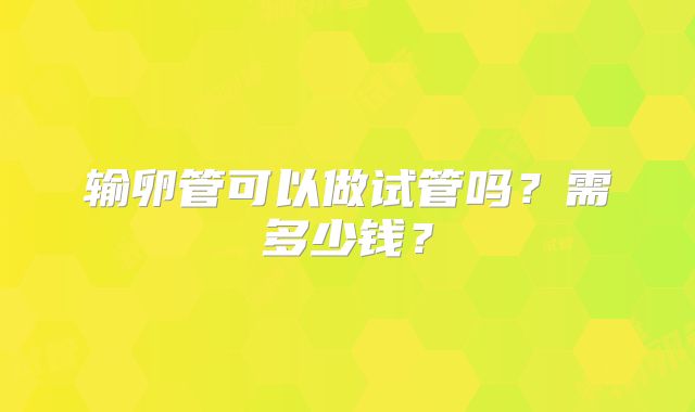 输卵管可以做试管吗？需多少钱？