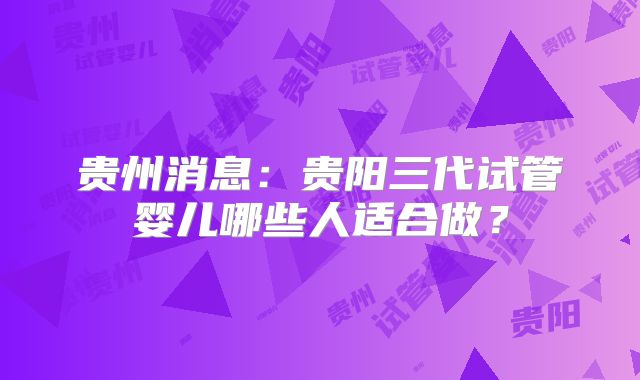 贵州消息：贵阳三代试管婴儿哪些人适合做？