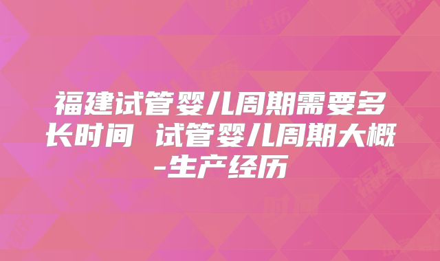 福建试管婴儿周期需要多长时间 试管婴儿周期大概-生产经历
