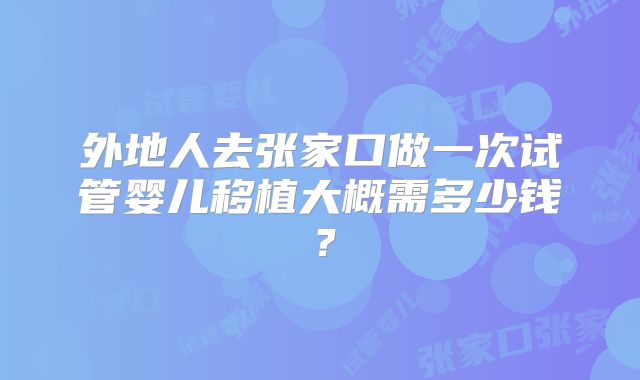 外地人去张家口做一次试管婴儿移植大概需多少钱?