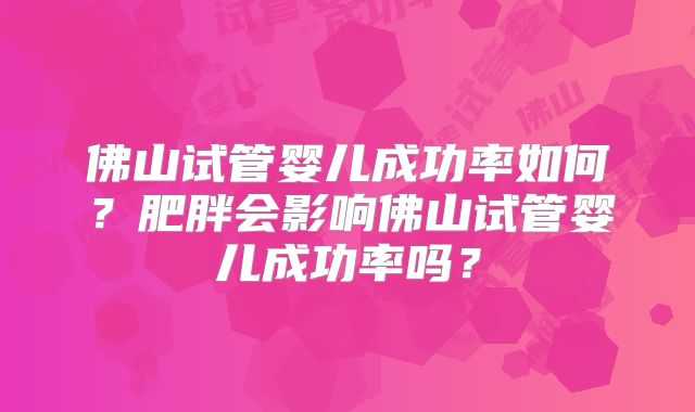 佛山试管婴儿成功率如何?肥胖会影响佛山试管婴儿成功率吗?