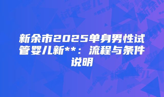 新余市2025单身男性试管婴儿新**:流程与条件说明