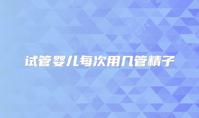 试管婴儿每次用几管精子