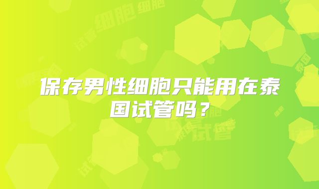 保存男性细胞只能用在泰国试管吗?