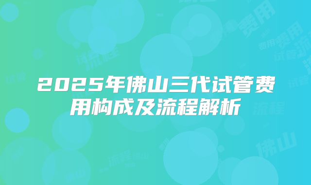 2025年佛山三代试管费用构成及流程解析