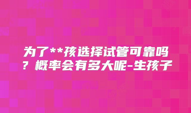 为了**孩选择试管可靠吗?概率会有多大呢-生孩子