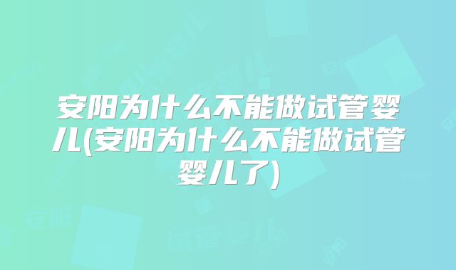 安阳为什么不能做试管婴儿(安阳为什么不能做试管婴儿了)
