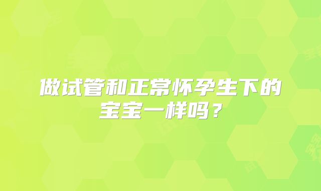 做试管和正常怀孕生下的宝宝一样吗？