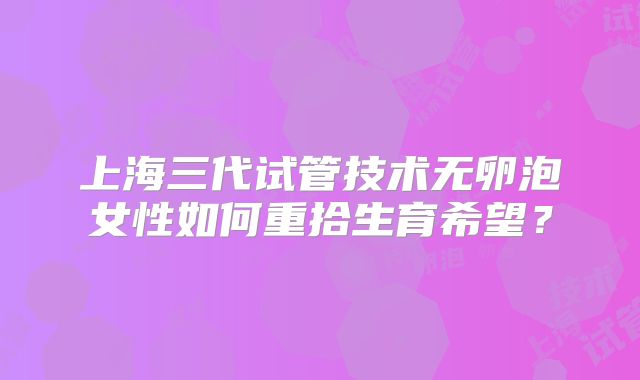 上海三代试管技术无卵泡女性如何重拾生育希望?