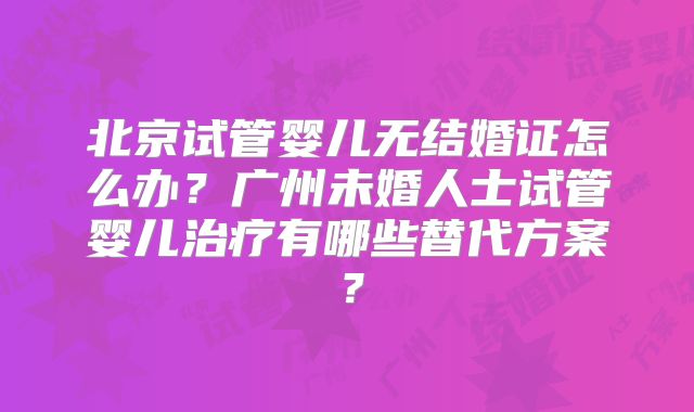 北京试管婴儿无结婚证怎么办？广州未婚人士试管婴儿治疗有哪些替代方案？