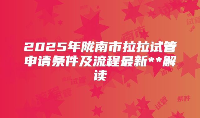 2025年陇南市拉拉试管申请条件及流程最新**解读