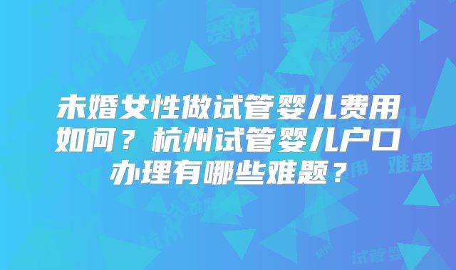 未婚女性做试管婴儿费用如何?杭州试管婴儿户口办理有哪些难题?