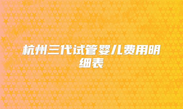 杭州三代试管婴儿费用明细表