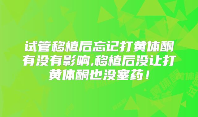 试管移植后忘记打黄体酮有没有影响,移植后没让打黄体酮也没塞药!