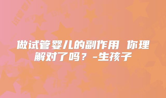 做试管婴儿的副作用 你理解对了吗？-生孩子