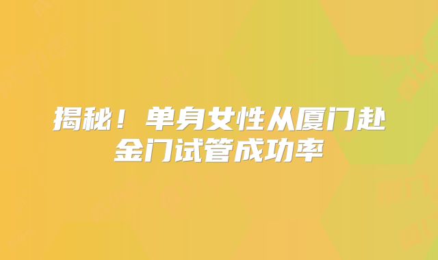 揭秘!单身女性从厦门赴金门试管成功率
