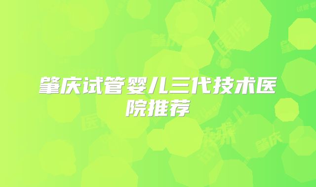 肇庆试管婴儿三代技术医院推荐