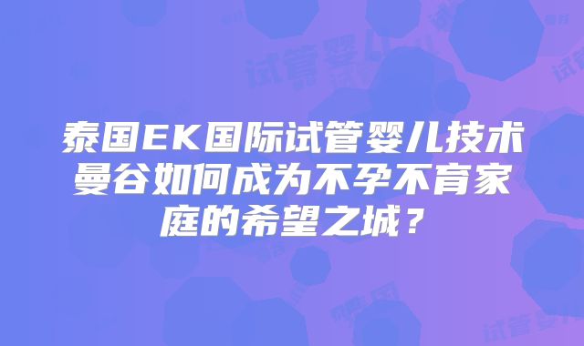 泰国EK国际试管婴儿技术曼谷如何成为不孕不育家庭的希望之城?