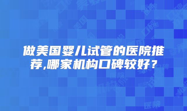 做美国婴儿试管的医院推荐,哪家机构口碑较好？