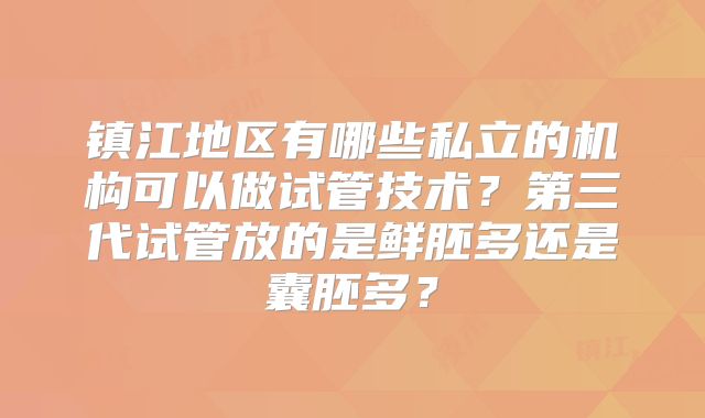 镇江地区有哪些私立的机构可以做试管技术?第三代试管放的是鲜胚多还是囊胚多?