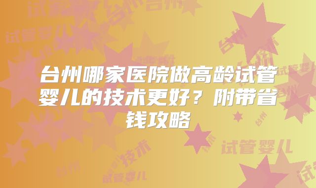 台州哪家医院做高龄试管婴儿的技术更好?附带省钱攻略