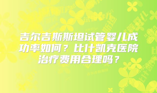 吉尔吉斯斯坦试管婴儿成功率如何?比什凯克医院治疗费用合理吗?