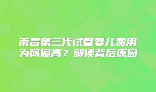 南昌第三代试管婴儿费用为何偏高？解读背后原因