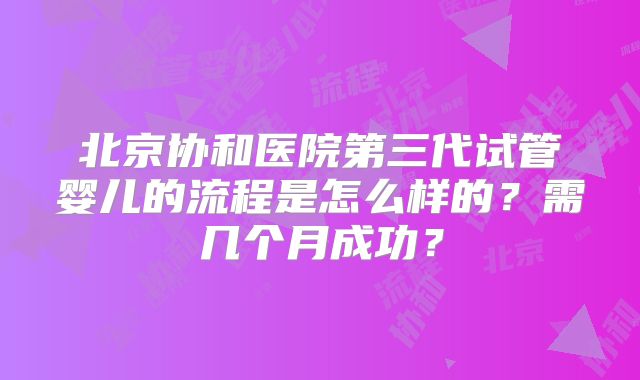北京协和医院第三代试管婴儿的流程是怎么样的?需几个月成功?