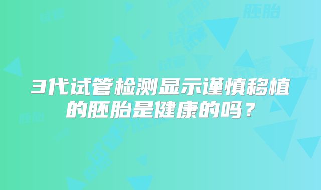 3代试管检测显示谨慎移植的胚胎是健康的吗?